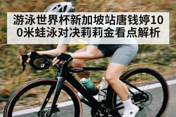 游泳世界杯新加坡站唐钱婷100米蛙泳对决莉莉金看点解析