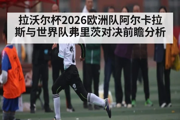 拉沃尔杯2026欧洲队阿尔卡拉斯与世界队弗里茨对决前瞻分析