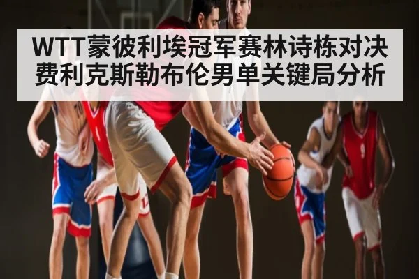 WTT蒙彼利埃冠军赛林诗栋对决费利克斯勒布伦男单关键局分析