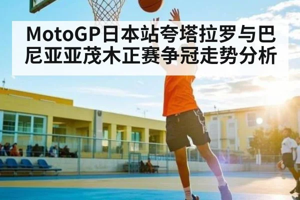 MotoGP日本站夸塔拉罗与巴尼亚亚茂木正赛争冠走势分析